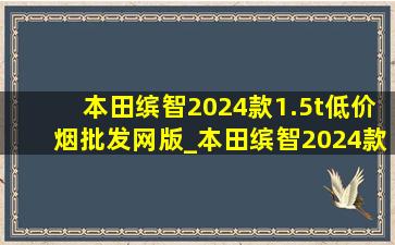 本田缤智2024款1.5t(低价烟批发网)版_本田缤智2024款1.5t(低价烟批发网)报价