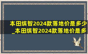 本田缤智2024款落地价是多少_本田缤智2024款落地价是多少新车