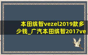 本田缤智vezel2019款多少钱_广汽本田缤智2017vezel价位