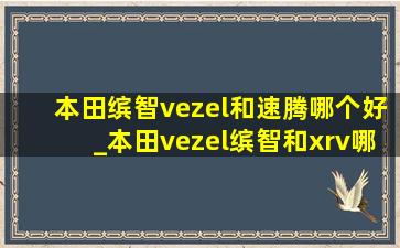 本田缤智vezel和速腾哪个好_本田vezel缤智和xrv哪个好