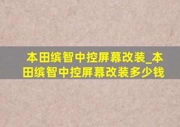 本田缤智中控屏幕改装_本田缤智中控屏幕改装多少钱