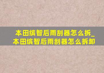 本田缤智后雨刮器怎么拆_本田缤智后雨刮器怎么拆卸