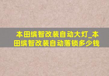 本田缤智改装自动大灯_本田缤智改装自动落锁多少钱