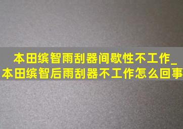 本田缤智雨刮器间歇性不工作_本田缤智后雨刮器不工作怎么回事