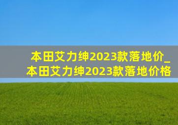 本田艾力绅2023款落地价_本田艾力绅2023款落地价格