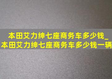 本田艾力绅七座商务车多少钱_本田艾力绅七座商务车多少钱一辆