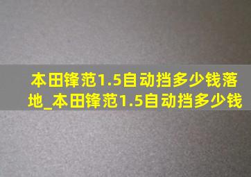 本田锋范1.5自动挡多少钱落地_本田锋范1.5自动挡多少钱