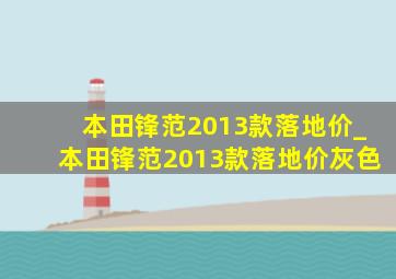 本田锋范2013款落地价_本田锋范2013款落地价灰色