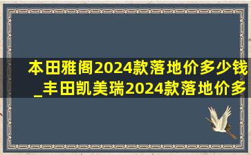 本田雅阁2024款落地价多少钱_丰田凯美瑞2024款落地价多少钱