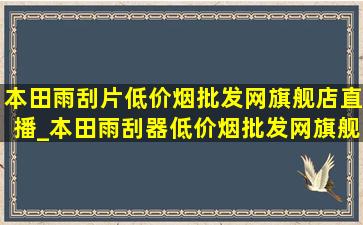 本田雨刮片(低价烟批发网)旗舰店直播_本田雨刮器(低价烟批发网)旗舰店直播间