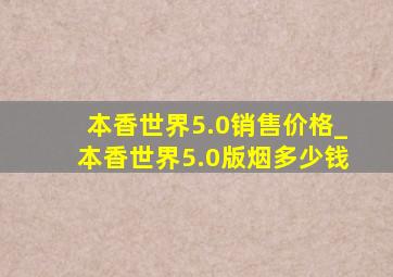 本香世界5.0销售价格_本香世界5.0版烟多少钱