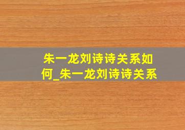 朱一龙刘诗诗关系如何_朱一龙刘诗诗关系