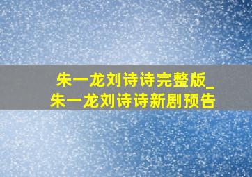 朱一龙刘诗诗完整版_朱一龙刘诗诗新剧预告