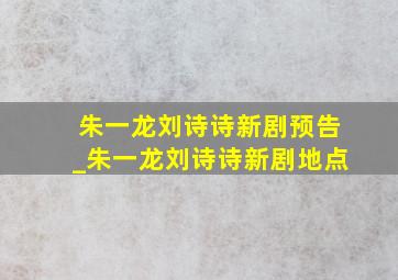 朱一龙刘诗诗新剧预告_朱一龙刘诗诗新剧地点