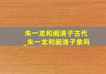 朱一龙和阚清子古代_朱一龙和阚清子象吗