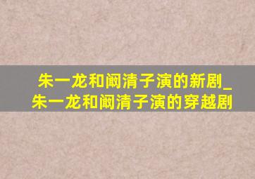 朱一龙和阚清子演的新剧_朱一龙和阚清子演的穿越剧