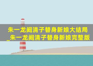 朱一龙阚清子替身新娘大结局_朱一龙阚清子替身新娘完整版