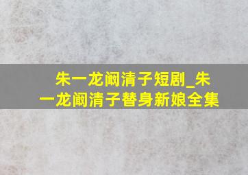 朱一龙阚清子短剧_朱一龙阚清子替身新娘全集