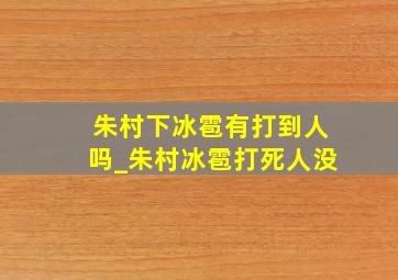 朱村下冰雹有打到人吗_朱村冰雹打死人没