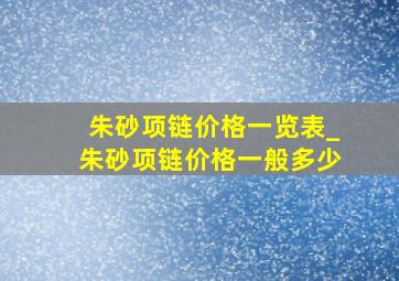 朱砂项链价格一览表_朱砂项链价格一般多少