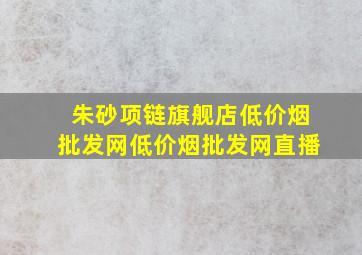 朱砂项链旗舰店(低价烟批发网)(低价烟批发网)直播