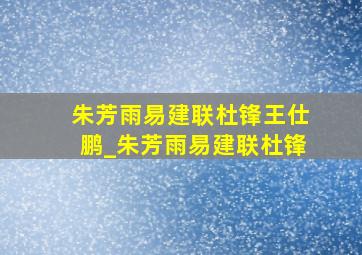 朱芳雨易建联杜锋王仕鹏_朱芳雨易建联杜锋