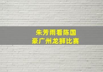 朱芳雨看陈国豪广州龙狮比赛