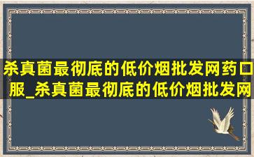 杀真菌最彻底的(低价烟批发网)药口服_杀真菌最彻底的(低价烟批发网)药有哪些