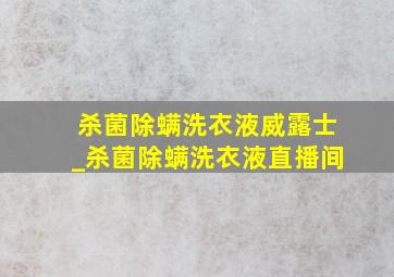 杀菌除螨洗衣液威露士_杀菌除螨洗衣液直播间