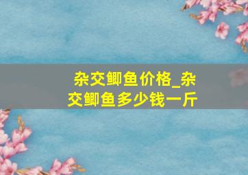 杂交鲫鱼价格_杂交鲫鱼多少钱一斤