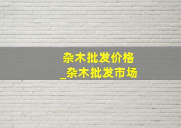 杂木批发价格_杂木批发市场