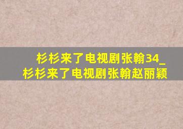 杉杉来了电视剧张翰34_杉杉来了电视剧张翰赵丽颖