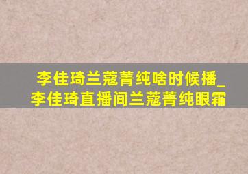 李佳琦兰蔻菁纯啥时候播_李佳琦直播间兰蔻菁纯眼霜