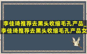 李佳琦推荐去黑头收缩毛孔产品_李佳琦推荐去黑头收缩毛孔产品女