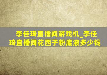 李佳琦直播间游戏机_李佳琦直播间花西子粉底液多少钱