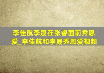 李佳航李晟在张睿面前秀恩爱_李佳航和李晟秀恩爱视频