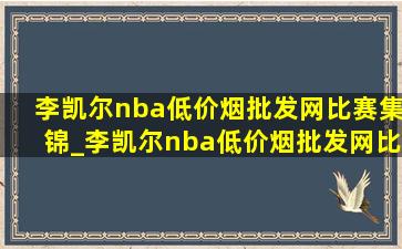 李凯尔nba(低价烟批发网)比赛集锦_李凯尔nba(低价烟批发网)比赛集锦得分