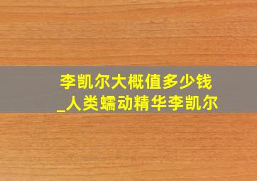 李凯尔大概值多少钱_人类蠕动精华李凯尔