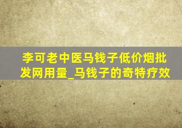 李可老中医马钱子(低价烟批发网)用量_马钱子的奇特疗效