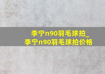 李宁n90羽毛球拍_李宁n90羽毛球拍价格