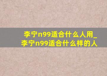 李宁n99适合什么人用_李宁n99适合什么样的人