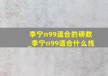 李宁n99适合的磅数_李宁n99适合什么线