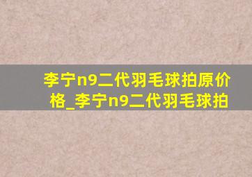 李宁n9二代羽毛球拍原价格_李宁n9二代羽毛球拍