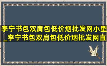 李宁书包双肩包(低价烟批发网)小型_李宁书包双肩包(低价烟批发网)直播间