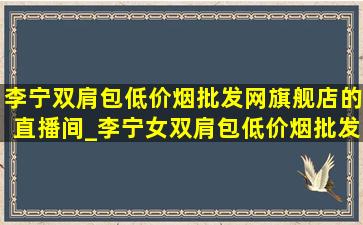 李宁双肩包(低价烟批发网)旗舰店的直播间_李宁女双肩包(低价烟批发网)旗舰店的直播间