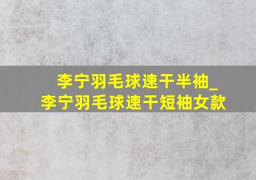 李宁羽毛球速干半袖_李宁羽毛球速干短袖女款