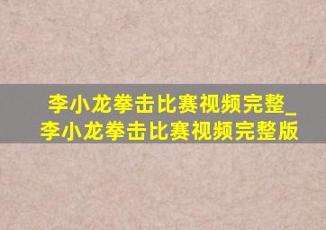 李小龙拳击比赛视频完整_李小龙拳击比赛视频完整版