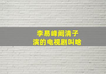 李易峰阚清子演的电视剧叫啥