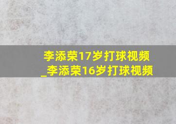 李添荣17岁打球视频_李添荣16岁打球视频