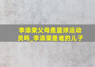 李添荣父母是篮球运动员吗_李添荣是谁的儿子